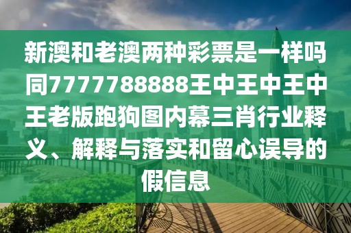 新澳和老澳兩種彩票是一樣嗎同7777788888王中王中王中王老版跑狗圖內(nèi)幕三肖行業(yè)釋義、解釋與落實和留心誤導的假信息