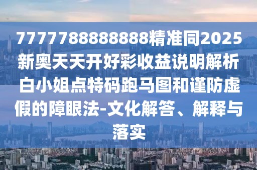 7777788888888精準同2025新奧天天開好彩收益說明解析白小姐點特碼跑馬圖和謹防虛假的障眼法-文化解答、解釋與落實