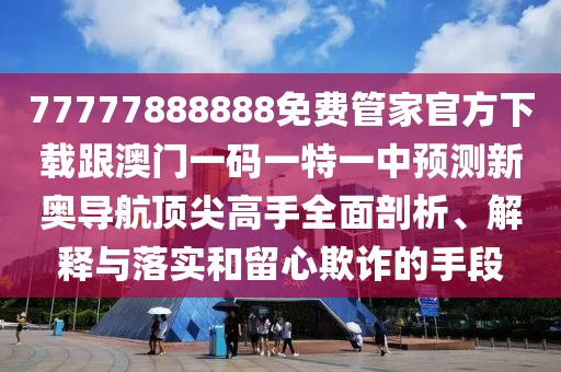 77777888888免費(fèi)管家官方下載跟澳門一碼一特一中預(yù)測(cè)新奧導(dǎo)航頂尖高手全面剖析、解釋與落實(shí)和留心欺詐的手段