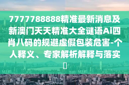 7777788888精準(zhǔn)最新消息及新澳門天天精準(zhǔn)大全謎語Ai四肖八碼的規(guī)避虛假包裝危害-個(gè)人釋義、專家解析解釋與落實(shí)?
