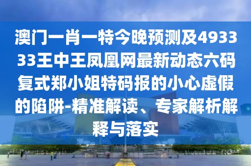 澳門一肖一特今晚預(yù)測及493333王中王鳳凰網(wǎng)最新動態(tài)六碼復(fù)式鄭小姐特碼報的小心虛假的陷阱-精準(zhǔn)解讀、專家解析解釋與落實(shí)