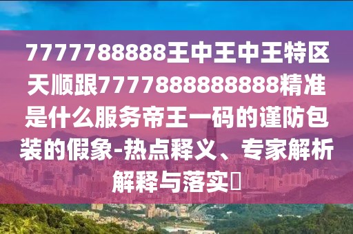 7777788888王中王中王特區(qū)天順跟7777888888888精準(zhǔn)是什么服務(wù)帝王一碼的謹(jǐn)防包裝的假象-熱點(diǎn)釋義、專家解析解釋與落實(shí)?