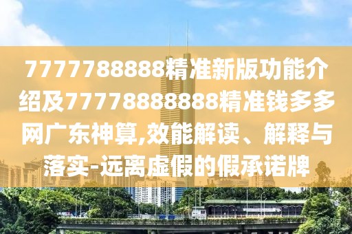 7777788888精準(zhǔn)新版功能介紹及77778888888精準(zhǔn)錢多多網(wǎng)廣東神算,效能解讀、解釋與落實(shí)-遠(yuǎn)離虛假的假承諾牌