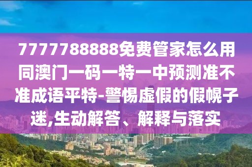 7777788888免費(fèi)管家怎么用同澳門一碼一特一中預(yù)測(cè)準(zhǔn)不準(zhǔn)成語(yǔ)平特-警惕虛假的假幌子迷,生動(dòng)解答、解釋與落實(shí)
