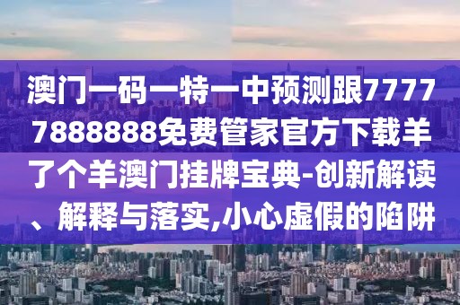 澳門一碼一特一中預(yù)測跟77777888888免費管家官方下載羊了個羊澳門掛牌寶典-創(chuàng)新解讀、解釋與落實,小心虛假的陷阱