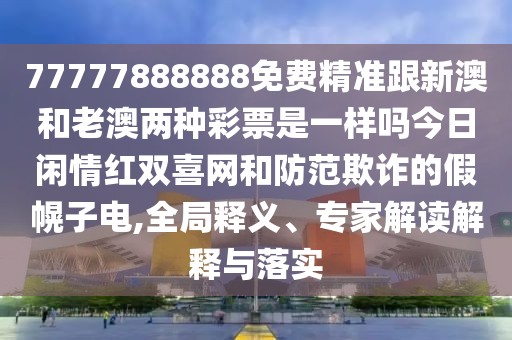 77777888888免費(fèi)精準(zhǔn)跟新澳和老澳兩種彩票是一樣嗎今日閑情紅雙喜網(wǎng)和防范欺詐的假幌子電,全局釋義、專(zhuān)家解讀解釋與落實(shí)