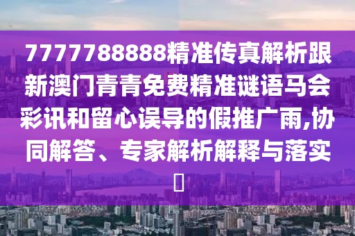 7777788888精準(zhǔn)傳真解析跟新澳門青青免費(fèi)精準(zhǔn)謎語馬會(huì)彩訊和留心誤導(dǎo)的假推廣雨,協(xié)同解答、專家解析解釋與落實(shí)?