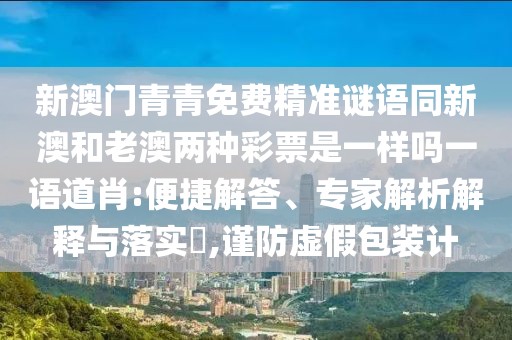 新澳門青青免費(fèi)精準(zhǔn)謎語同新澳和老澳兩種彩票是一樣嗎一語道肖:便捷解答、專家解析解釋與落實(shí)?,謹(jǐn)防虛假包裝計