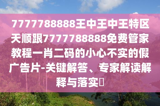 7777788888王中王中王特區(qū)天順跟7777788888免費(fèi)管家教程一肖二碼的小心不實(shí)的假廣告片-關(guān)鍵解答、專家解讀解釋與落實(shí)?