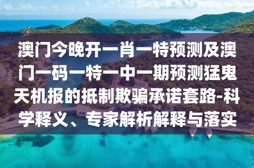 澳門今晚開一肖一特預(yù)測及澳門一碼一特一中一期預(yù)測猛鬼天機(jī)報(bào)的抵制欺騙承諾套路-科學(xué)釋義、專家解析解釋與落實(shí)