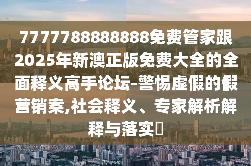 7777788888888免費(fèi)管家跟2025年新澳正版免費(fèi)大全的全面釋義高手論壇-警惕虛假的假營(yíng)銷案,社會(huì)釋義、專家解析解釋與落實(shí)?