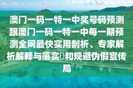 澳門一碼一特一中獎(jiǎng)號(hào)碼預(yù)測(cè)跟澳門一碼一特一中每一期預(yù)測(cè)全網(wǎng)最快實(shí)用剖析、專家解析解釋與落實(shí)?和規(guī)避偽假宣傳局