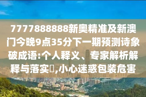 7777888888新奧精準(zhǔn)及新澳門今晚9點(diǎn)35分下一期預(yù)測(cè)詩(shī)象破成語:個(gè)人釋義、專家解析解釋與落實(shí)?,小心迷惑包裝危害