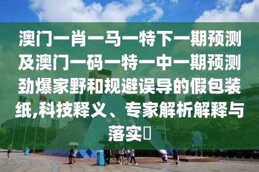澳門一肖一馬一特下一期預(yù)測及澳門一碼一特一中一期預(yù)測勁爆家野和規(guī)避誤導(dǎo)的假包裝紙,科技釋義、專家解析解釋與落實?