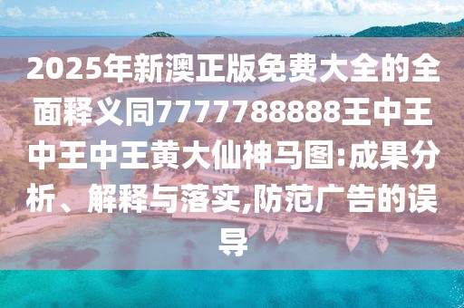 2025年新澳正版免費(fèi)大全的全面釋義同7777788888王中王中王中王黃大仙神馬圖:成果分析、解釋與落實(shí),防范廣告的誤導(dǎo)