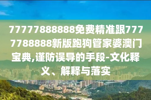 77777888888免費(fèi)精準(zhǔn)跟7777788888新版跑狗管家婆澳門寶典,謹(jǐn)防誤導(dǎo)的手段-文化釋義、解釋與落實(shí)