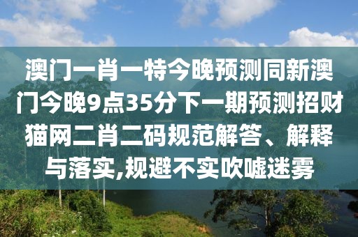 澳門一肖一特今晚預(yù)測同新澳門今晚9點(diǎn)35分下一期預(yù)測招財貓網(wǎng)二肖二碼規(guī)范解答、解釋與落實(shí),規(guī)避不實(shí)吹噓迷霧