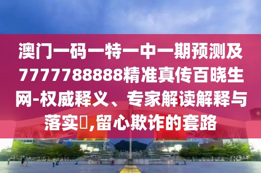 澳門一碼一特一中一期預(yù)測及7777788888精準(zhǔn)真?zhèn)靼贂陨W(wǎng)-權(quán)威釋義、專家解讀解釋與落實(shí)?,留心欺詐的套路