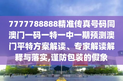 7777788888精準傳真號碼同澳門一碼一特一中一期預測澳門平特方案解讀、專家解讀解釋與落實,謹防包裝的假象