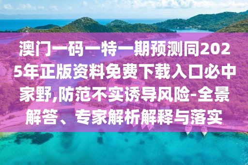 澳門一碼一特一期預(yù)測同2025年正版資料免費下載入口必中家野,防范不實誘導(dǎo)風(fēng)險-全景解答、專家解析解釋與落實