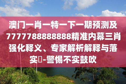 澳門一肖一特一下一期預(yù)測及7777788888888精準(zhǔn)內(nèi)幕三肖強(qiáng)化釋義、專家解析解釋與落實(shí)?-警惕不實(shí)鼓吹