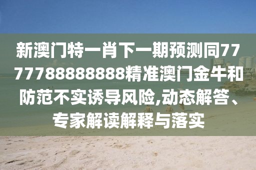 新澳門特一肖下一期預測同7777788888888精準澳門金牛和防范不實誘導風險,動態(tài)解答、專家解讀解釋與落實