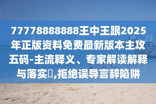 77778888888王中王跟2025年正版資料免費(fèi)最新版本主攻五碼-主流釋義、專家解讀解釋與落實(shí)?,拒絕誤導(dǎo)言辭陷阱