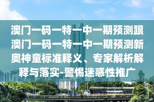 澳門一碼一特一中一期預測跟澳門一碼一特一中一期預測新奧神童標準釋義、專家解析解釋與落實-警惕迷惑性推廣