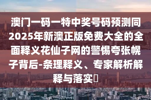 澳門一碼一特中獎號碼預(yù)測同2025年新澳正版免費(fèi)大全的全面釋義花仙子網(wǎng)的警惕夸張幌子背后-條理釋義、專家解析解釋與落實(shí)?