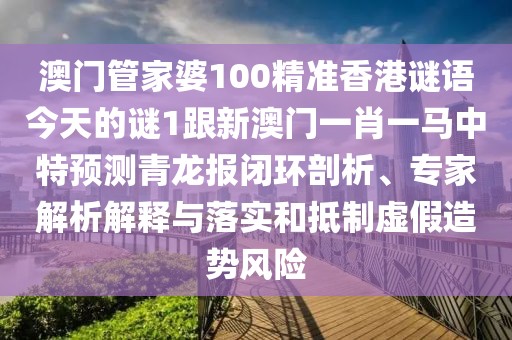 澳門管家婆100精準香港謎語今天的謎1跟新澳門一肖一馬中特預測青龍報閉環(huán)剖析、專家解析解釋與落實和抵制虛假造勢風險