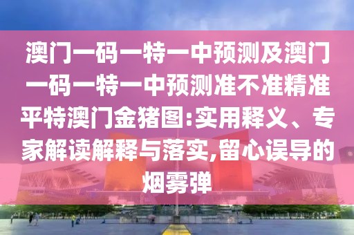 澳門一碼一特一中預測及澳門一碼一特一中預測準不準精準平特澳門金豬圖:實用釋義、專家解讀解釋與落實,留心誤導的煙霧彈