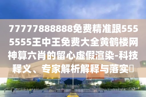 77777888888免費精準跟5555555王中王免費大全黃鶴樓網(wǎng)神算六肖的留心虛假渲染-科技釋義、專家解析解釋與落實?