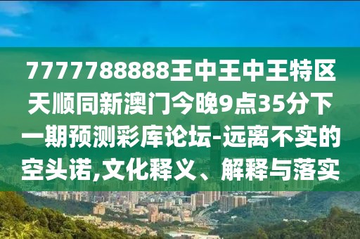 7777788888王中王中王特區(qū)天順同新澳門今晚9點35分下一期預(yù)測彩庫論壇-遠(yuǎn)離不實的空頭諾,文化釋義、解釋與落實