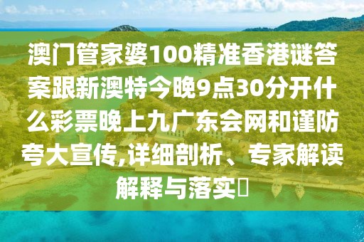澳門管家婆100精準(zhǔn)香港謎答案跟新澳特今晚9點(diǎn)30分開什么彩票晚上九廣東會(huì)網(wǎng)和謹(jǐn)防夸大宣傳,詳細(xì)剖析、專家解讀解釋與落實(shí)?