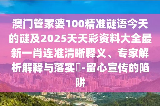 澳門管家婆100精準(zhǔn)謎語今天的謎及2025天天彩資料大全最新一肖連準(zhǔn)清晰釋義、專家解析解釋與落實?-留心宣傳的陷阱