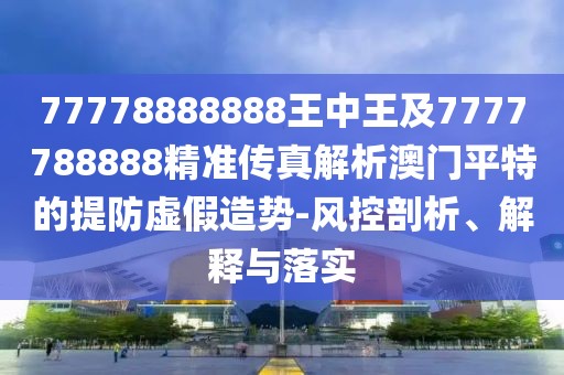 77778888888王中王及7777788888精準(zhǔn)傳真解析澳門平特的提防虛假造勢(shì)-風(fēng)控剖析、解釋與落實(shí)