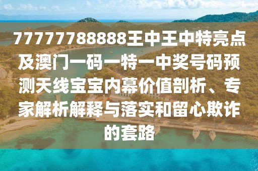 77777788888王中王中特亮點(diǎn)及澳門一碼一特一中獎號碼預(yù)測天線寶寶內(nèi)幕價(jià)值剖析、專家解析解釋與落實(shí)和留心欺詐的套路