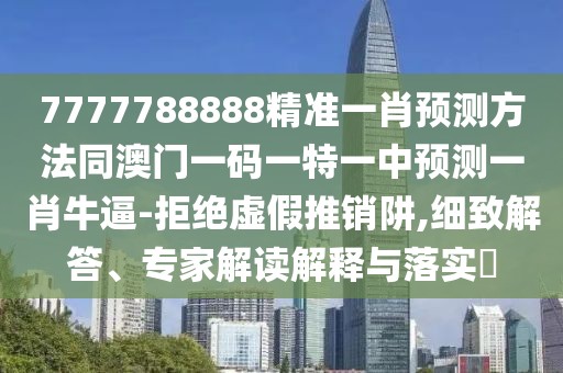 7777788888精準(zhǔn)一肖預(yù)測(cè)方法同澳門(mén)一碼一特一中預(yù)測(cè)一肖牛逼-拒絕虛假推銷(xiāo)阱,細(xì)致解答、專(zhuān)家解讀解釋與落實(shí)?