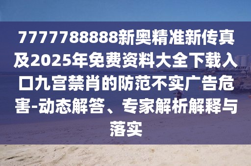 7777788888新奧精準(zhǔn)新傳真及2025年免費(fèi)資料大全下載入口九宮禁肖的防范不實(shí)廣告危害-動態(tài)解答、專家解析解釋與落實(shí)