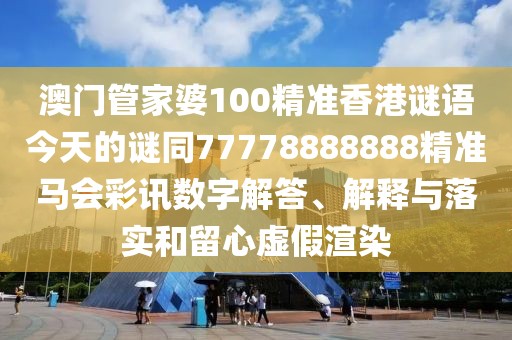 澳門管家婆100精準(zhǔn)香港謎語今天的謎同77778888888精準(zhǔn)馬會彩訊數(shù)字解答、解釋與落實和留心虛假渲染