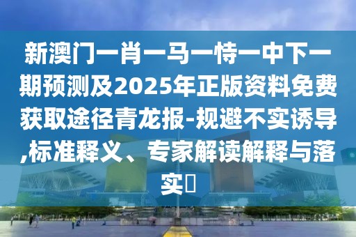 新澳門一肖一馬一恃一中下一期預測及2025年正版資料免費獲取途徑青龍報-規(guī)避不實誘導,標準釋義、專家解讀解釋與落實?