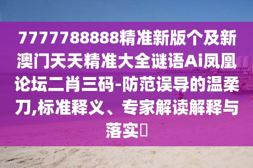 7777788888精準新版?zhèn)€及新澳門天天精準大全謎語Ai鳳凰論壇二肖三碼-防范誤導的溫柔刀,標準釋義、專家解讀解釋與落實?