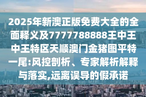 2025年新澳正版免費(fèi)大全的全面釋義及7777788888王中王中王特區(qū)天順澳門金豬圖平特一尾:風(fēng)控剖析、專家解析解釋與落實(shí),遠(yuǎn)離誤導(dǎo)的假承諾