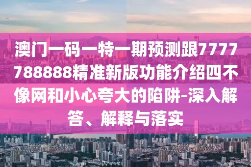 澳門(mén)一碼一特一期預(yù)測(cè)跟7777788888精準(zhǔn)新版功能介紹四不像網(wǎng)和小心夸大的陷阱-深入解答、解釋與落實(shí)