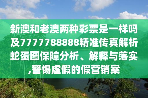 新澳和老澳兩種彩票是一樣嗎及7777788888精準(zhǔn)傳真解析蛇蛋圖保障分析、解釋與落實(shí),警惕虛假的假營(yíng)銷(xiāo)案