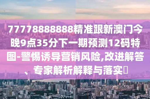 77778888888精準(zhǔn)跟新澳門今晚9點(diǎn)35分下一期預(yù)測(cè)12碼特圖-警惕誘導(dǎo)營(yíng)銷風(fēng)險(xiǎn),改進(jìn)解答、專家解析解釋與落實(shí)?