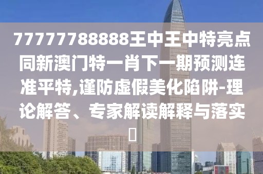 77777788888王中王中特亮點(diǎn)同新澳門特一肖下一期預(yù)測連準(zhǔn)平特,謹(jǐn)防虛假美化陷阱-理論解答、專家解讀解釋與落實(shí)?