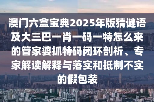 澳門六盒寶典2025年版猜謎語及大三巴一肖一碼一特怎么來的管家婆抓特碼閉環(huán)剖析、專家解讀解釋與落實(shí)和抵制不實(shí)的假包裝