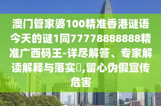 澳門管家婆100精準香港謎語今天的謎1同77778888888精準廣西碼王-詳盡解答、專家解讀解釋與落實?,留心偽假宣傳危害