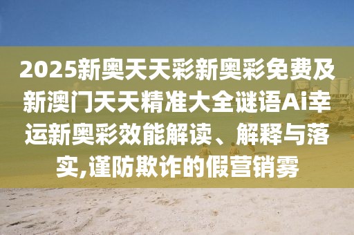 2025新奧天天彩新奧彩免費(fèi)及新澳門天天精準(zhǔn)大全謎語Ai幸運(yùn)新奧彩效能解讀、解釋與落實(shí),謹(jǐn)防欺詐的假營銷霧